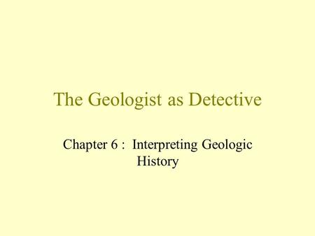 The Geologist as Detective Chapter 6 : Interpreting Geologic History.
