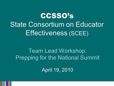 Team Lead Workshop: Prepping for the National Summit April 19, 2010 CCSSO’s State Consortium on Educator Effectiveness (SCEE)