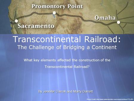Transcontinental Railroad: The Challenge of Bridging a Continent What key elements affected the construction of the Transcontinental Railroad? By Jennifer.