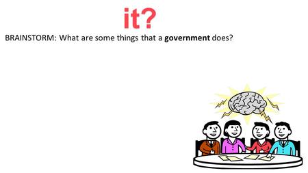Government: What is it? BRAINSTORM: What are some things that a government does?