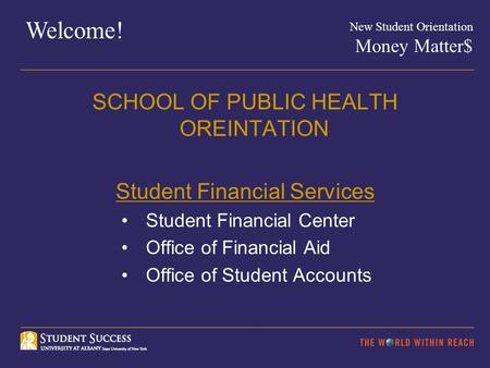 Welcome! New Student Orientation Money Matter$ SCHOOL OF PUBLIC HEALTH OREINTATION Student Financial Services Student Financial Center Office of Financial.
