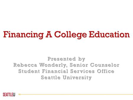 Financing A College Education Presented by Rebecca Wonderly, Senior Counselor Student Financial Services Office Seattle University.