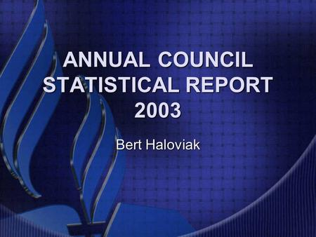 ANNUAL COUNCIL STATISTICAL REPORT 2003 Bert Haloviak.