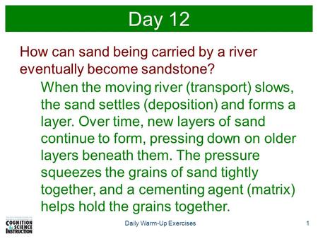 Daily Warm-Up Exercises1 Day 12 How can sand being carried by a river eventually become sandstone? When the moving river (transport) slows, the sand settles.