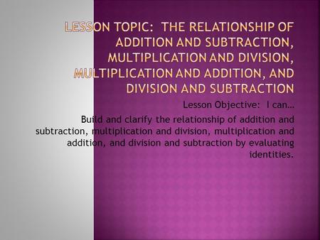 Lesson Topic: The Relationship of Addition and Subtraction, Multiplication and Division, Multiplication and Addition, and Division and Subtraction Lesson.