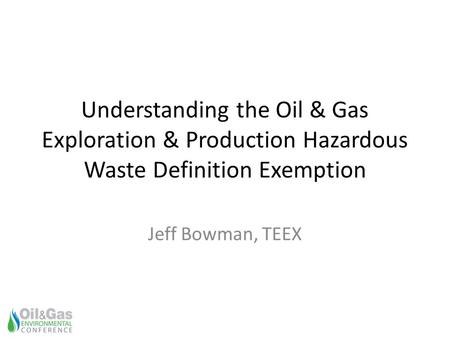 Understanding the Oil & Gas Exploration & Production Hazardous Waste Definition Exemption Jeff Bowman, TEEX.
