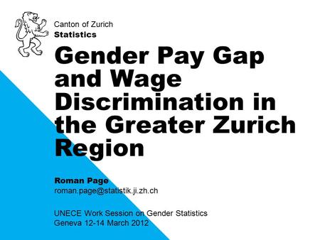 Canton of Zurich Statistics UNECE Work Session on Gender Statistics Geneva 12-14 March 2012 Gender Pay Gap and Wage Discrimination in the Greater Zurich.