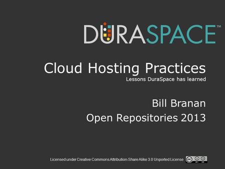 Licensed under Creative Commons Attribution-Share Alike 3.0 Unported License Cloud Hosting Practices Lessons DuraSpace has learned Bill Branan Open Repositories.