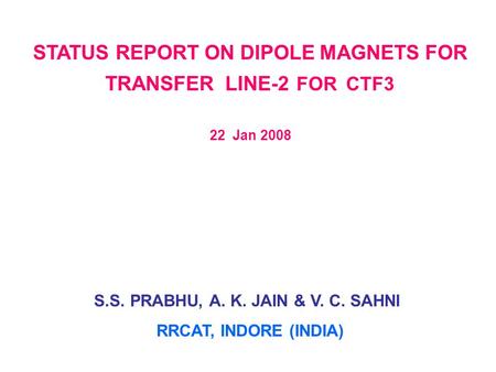 STATUS REPORT ON DIPOLE MAGNETS FOR TRANSFER LINE-2 FOR CTF3 22 Jan 2008 S.S. PRABHU, A. K. JAIN & V. C. SAHNI RRCAT, INDORE (INDIA)
