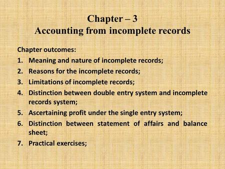 Chapter – 3 Accounting from incomplete records Chapter outcomes: 1.Meaning and nature of incomplete records; 2.Reasons for the incomplete records; 3.Limitations.
