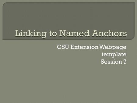 CSU Extension Webpage template Session 7.  Named anchors are spots within a page you can link to “Anchors” a specific part of the page Has a name so.