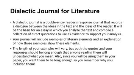 Dialectic Journal for Literature A dialectic journal is a double-entry reader’s response journal that records a dialogue between the ideas in the text.