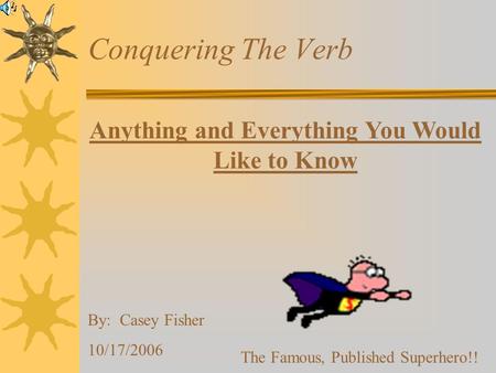 Anything and Everything You Would Like to Know By: Casey Fisher 10/17/2006 The Famous, Published Superhero!! Conquering The Verb.
