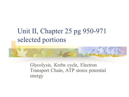 Unit II, Chapter 25 pg 950-971 selected portions Glycolysis, Krebs cycle, Electron Transport Chain, ATP stores potential energy.
