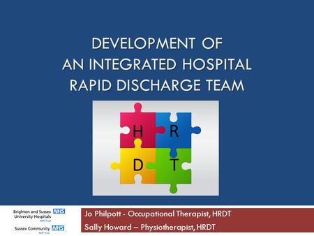 DEVELOPMENT OF AN INTEGRATED HOSPITAL RAPID DISCHARGE TEAM Jo Philpott - Occupational Therapist, HRDT Sally Howard – Physiotherapist, HRDT.