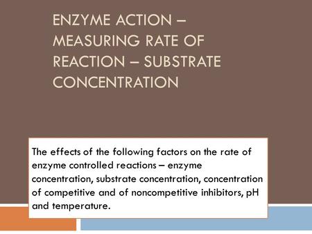 ENZYME ACTION – MEASURING RATE OF REACTION – SUBSTRATE CONCENTRATION The effects of the following factors on the rate of enzyme controlled reactions –
