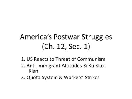America’s Postwar Struggles (Ch. 12, Sec. 1) 1. US Reacts to Threat of Communism 2. Anti-Immigrant Attitudes & Ku Klux Klan 3. Quota System & Workers’
