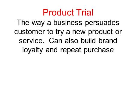 Product Trial The way a business persuades customer to try a new product or service. Can also build brand loyalty and repeat purchase.