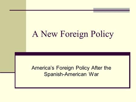 A New Foreign Policy America’s Foreign Policy After the Spanish-American War.