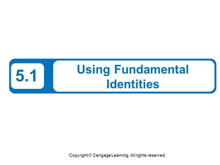 Copyright © Cengage Learning. All rights reserved. 5.1 Using Fundamental Identities.