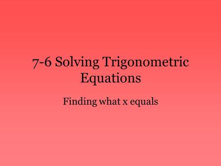 7-6 Solving Trigonometric Equations Finding what x equals.