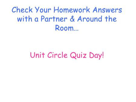 Check Your Homework Answers with a Partner & Around the Room… Unit Circle Quiz Day!