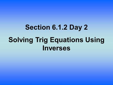 Section 6.1.2 Day 2 Solving Trig Equations Using Inverses.