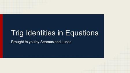 Trig Identities in Equations Brought to you by Seamus and Lucas.