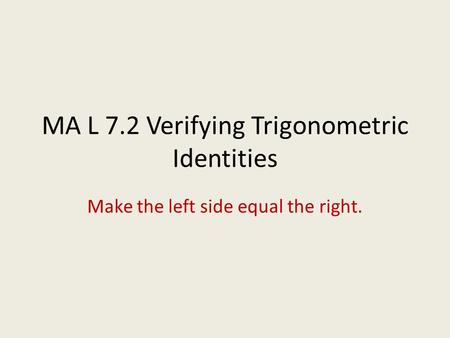 MA L 7.2 Verifying Trigonometric Identities Make the left side equal the right.