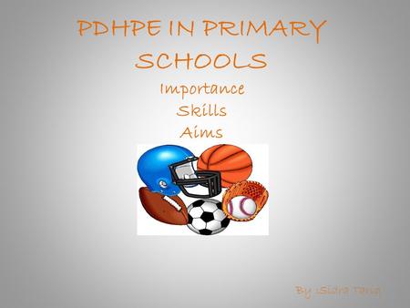 PDHPE IN PRIMARY SCHOOLS Importance Skills Aims By :Sidra Tariq.