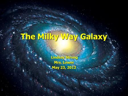 The Milky Way Galaxy Lindsay Strong Lindsay Strong Mrs. Lower May 23, 2012.