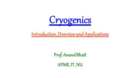 Cryogenics Introduction, Overview and Applications Prof. Anand Bhatt APME, IT, NU.