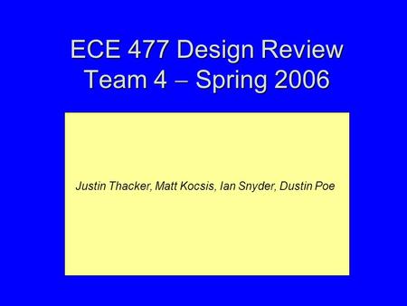 ECE 477 Design Review Team 4  Spring 2006 Justin Thacker, Matt Kocsis, Ian Snyder, Dustin Poe.