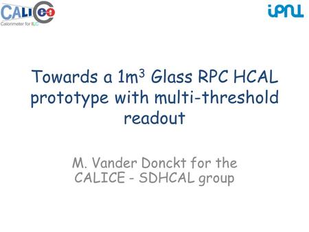 Towards a 1m 3 Glass RPC HCAL prototype with multi-threshold readout M. Vander Donckt for the CALICE - SDHCAL group.