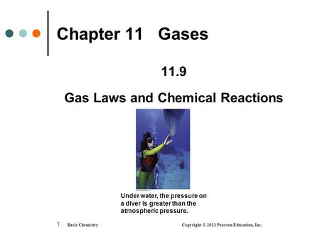 Basic Chemistry Copyright © 2011 Pearson Education, Inc. 1 Chapter 11 Gases 11.9 Gas Laws and Chemical Reactions Under water, the pressure on a diver is.