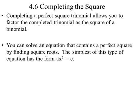 4.6 Completing the Square Completing a perfect square trinomial allows you to factor the completed trinomial as the square of a binomial. You can solve.