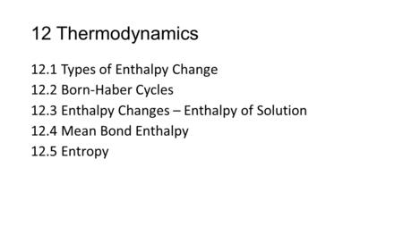 12 Thermodynamics 12.1 Types of Enthalpy Change 12.2 Born-Haber Cycles 12.3 Enthalpy Changes – Enthalpy of Solution 12.4 Mean Bond Enthalpy 12.5 Entropy.