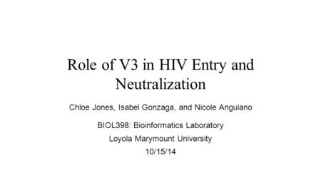 Role of V3 in HIV Entry and Neutralization Chloe Jones, Isabel Gonzaga, and Nicole Anguiano BIOL398: Bioinformatics Laboratory Loyola Marymount University.