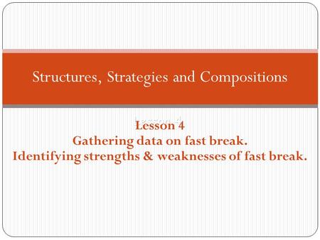 Lesson 4 Structures, Strategies and Compositions Lesson 4 Gathering data on fast break. Identifying strengths & weaknesses of fast break.