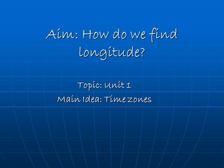 Aim: How do we find longitude? Topic: Unit 1 Main Idea: Time zones.
