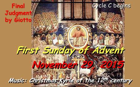 Cycle C begins First Sunday of Advent November 29, 2015 Music: Christmas Kyrie of the 12 th century Final Judgment by Giotto.