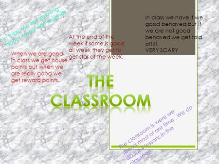 The classroom is were we spend most of are time. We do about 4 lessons in the classroom. In topic we are learning about myths and legends. In class we.