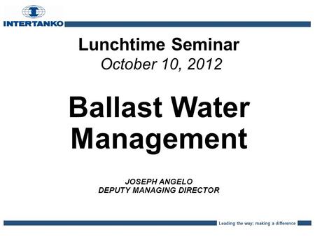 Leading the way; making a difference Lunchtime Seminar October 10, 2012 Ballast Water Management JOSEPH ANGELO DEPUTY MANAGING DIRECTOR.