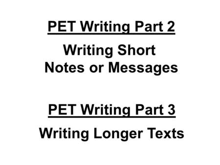 PET Writing Part 2 Writing Short Notes or Messages PET Writing Part 3 Writing Longer Texts.
