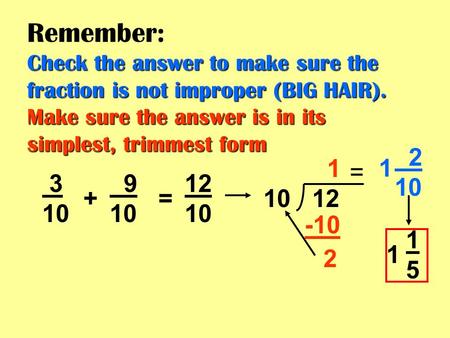 Check the answer to make sure the fraction is not improper (BIG HAIR). Make sure the answer is in its simplest, trimmest form Remember: Check the answer.