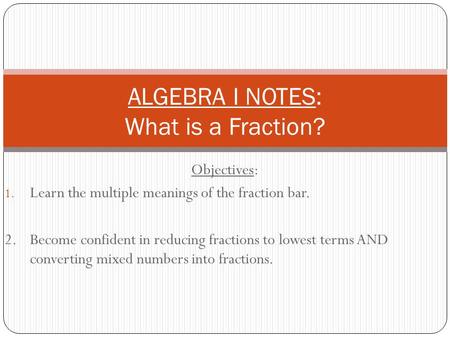Objectives: 1. Learn the multiple meanings of the fraction bar. 2.Become confident in reducing fractions to lowest terms AND converting mixed numbers into.