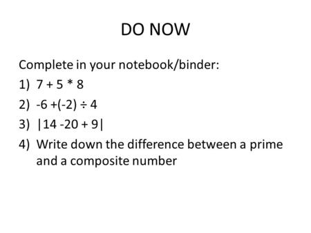 DO NOW Complete in your notebook/binder: 1)7 + 5 * 8 2)-6 +(-2) ÷ 4 3)|14 -20 + 9| 4)Write down the difference between a prime and a composite number.