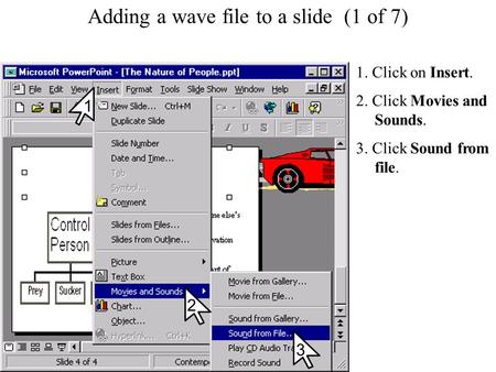 Adding a wave file to a slide Adding a wave file to a slide (1 of 7) 1. Click on Insert. 2. Click Movies and Sounds. 3. Click Sound from file. 2 3 1.