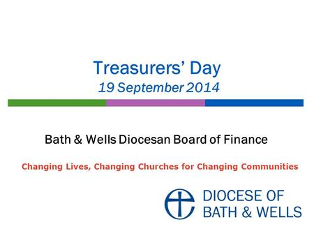 Treasurers’ Day 19 September 2014 Bath & Wells Diocesan Board of Finance Changing Lives, Changing Churches for Changing Communities.