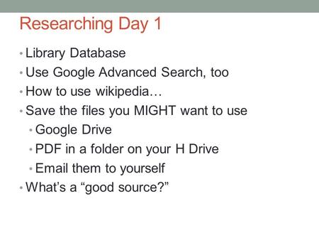 Researching Day 1 Library Database Use Google Advanced Search, too How to use wikipedia… Save the files you MIGHT want to use Google Drive PDF in a folder.